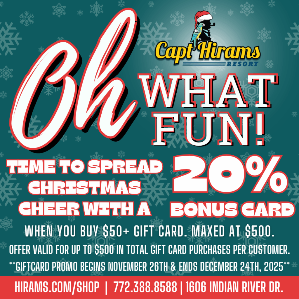 Give the gift of sunshine, cold drinks, and good times at Capt Hirams. You shop, they smile… holiday giving made easy.

Our Holiday Gift Card Promotion is back with a 20% Bonus Card to make your gift giving even more fun. Purchase $50 or more in gift cards between November 21 and December 25, 2025 and receive a separate bonus card with your order, valid up to $500 per customer. Purchase this offer online or at the Blackfins Main Bar.  This bonus card is not to be used with other promotions, discounts, or happy hour. Bonus value must be issued on its own separate card.